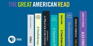 PBS The Great American Read: 1984 by George Orwell, A Confederacy of Dunces by John Kennedy Toole, A Pray for Owen Meany by John Irving, A Separate Peace by John Knowles, A Tree Grows in Brooklyn by Betty Smith, The Adventures of Tom Sawyer by Mark Twain, The Alchemist by Paul Coehlo, and Alex Cross Mysteries by James Patterson