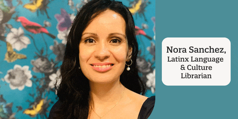 Headshot of Nora Sanchez with text Nora Sanchez, Latinx Language & Culture Librarian