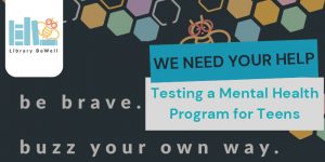Graphic with Library BeWell logo and text reading "Be brave. Buzz your own way." and "We need your help. Testing a mental health program for teens."